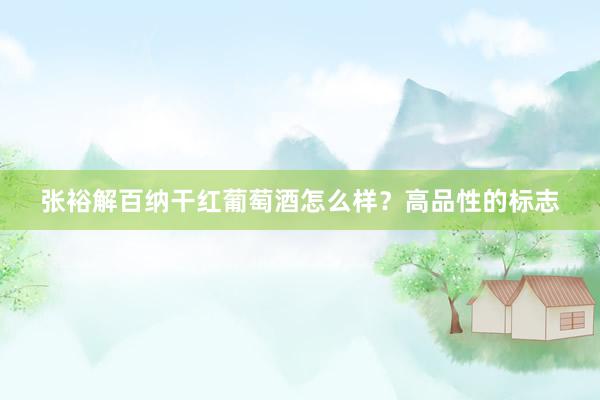 张裕解百纳干红葡萄酒怎么样？高品性的标志