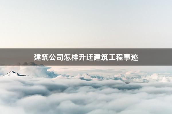 建筑公司怎样升迁建筑工程事迹