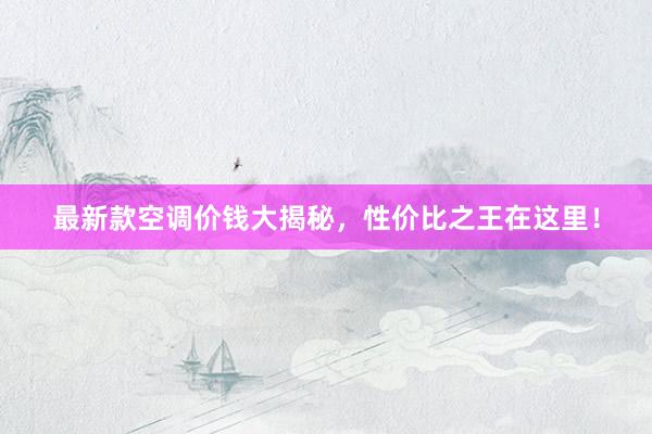 最新款空调价钱大揭秘，性价比之王在这里！