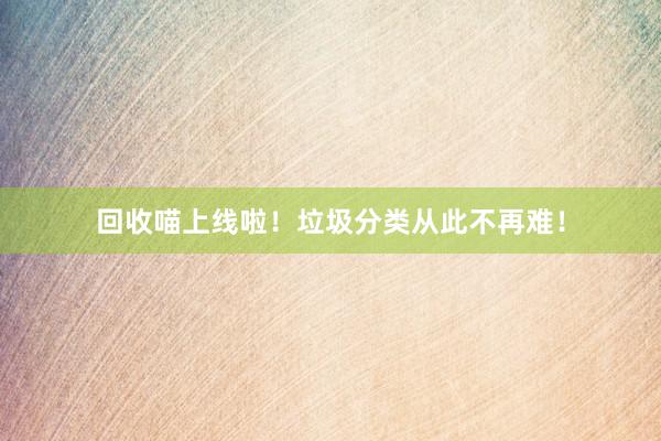 回收喵上线啦！垃圾分类从此不再难！